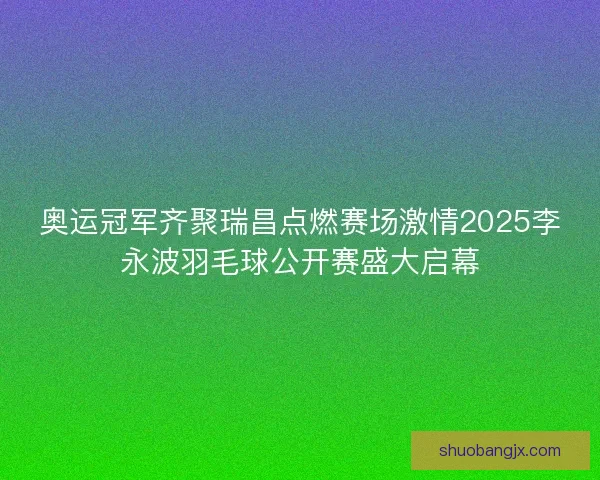 奥运冠军齐聚瑞昌点燃赛场激情2025李永波羽毛球公开赛盛大启幕