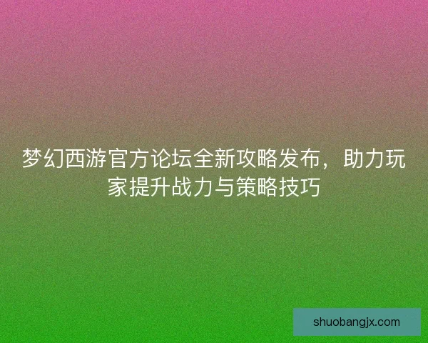 梦幻西游官方论坛全新攻略发布，助力玩家提升战力与策略技巧