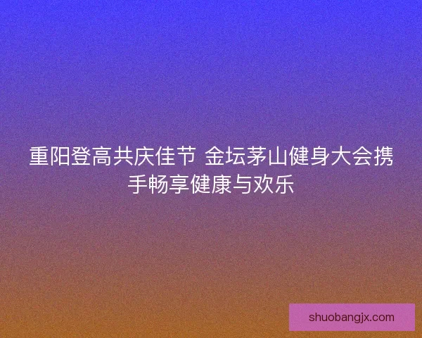 重阳登高共庆佳节 金坛茅山健身大会携手畅享健康与欢乐