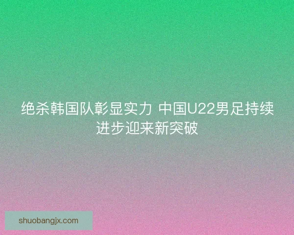 绝杀韩国队彰显实力 中国U22男足持续进步迎来新突破