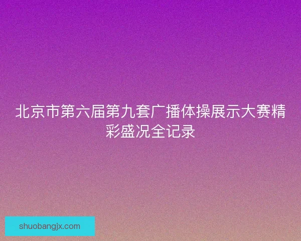 北京市第六届第九套广播体操展示大赛精彩盛况全记录