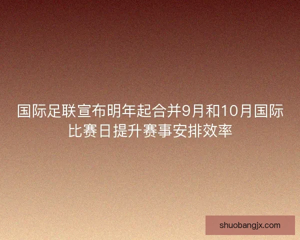 国际足联宣布明年起合并9月和10月国际比赛日提升赛事安排效率