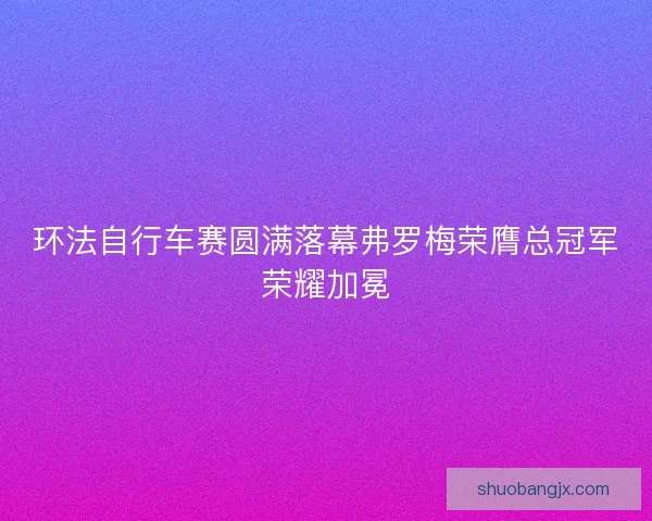 环法自行车赛圆满落幕弗罗梅荣膺总冠军荣耀加冕