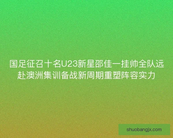 国足征召十名U23新星邵佳一挂帅全队远赴澳洲集训备战新周期重塑阵容实力