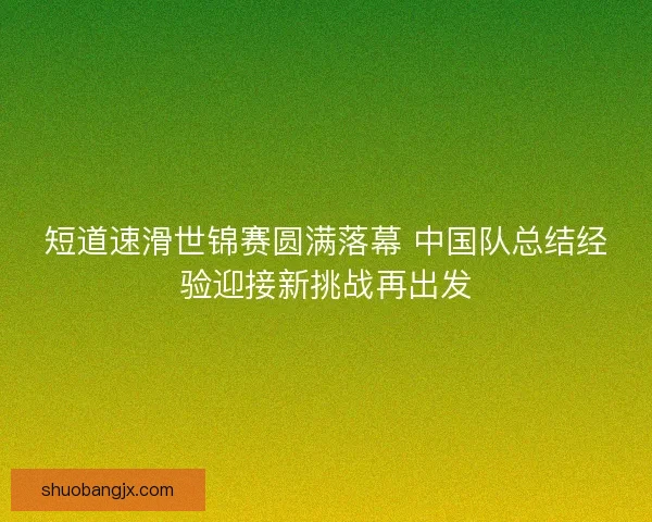 短道速滑世锦赛圆满落幕 中国队总结经验迎接新挑战再出发