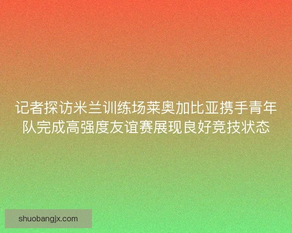 记者探访米兰训练场莱奥加比亚携手青年队完成高强度友谊赛展现良好竞技状态