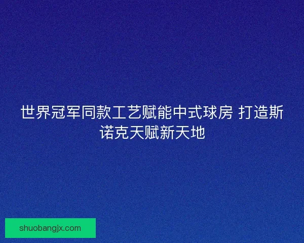 世界冠军同款工艺赋能中式球房 打造斯诺克天赋新天地