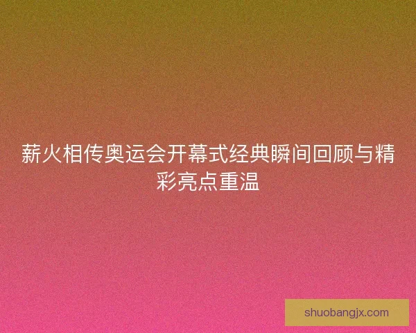 薪火相传奥运会开幕式经典瞬间回顾与精彩亮点重温