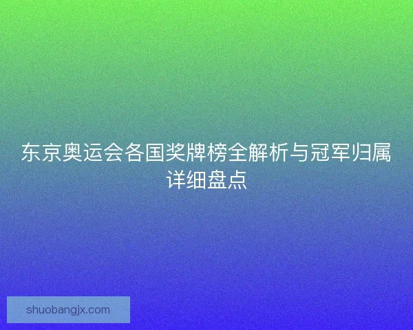 东京奥运会各国奖牌榜全解析与冠军归属详细盘点