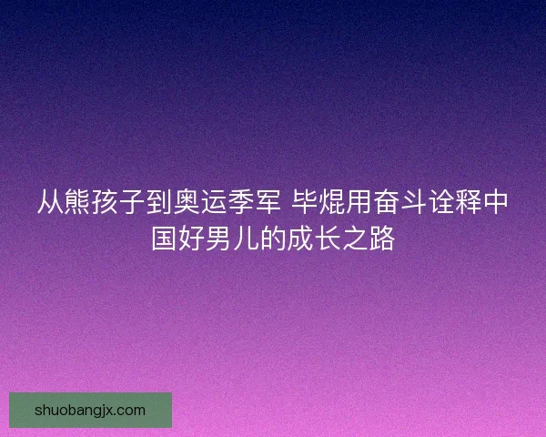 从熊孩子到奥运季军 毕焜用奋斗诠释中国好男儿的成长之路