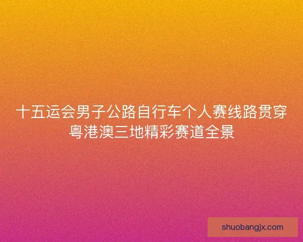 十五运会男子公路自行车个人赛线路贯穿粤港澳三地精彩赛道全景