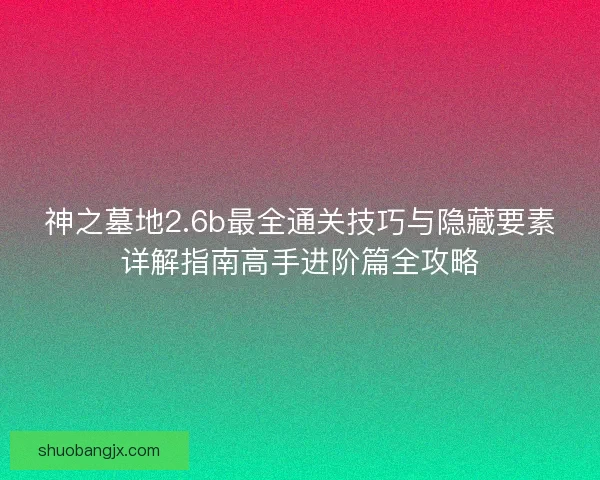 神之墓地2.6b最全通关技巧与隐藏要素详解指南高手进阶篇全攻略