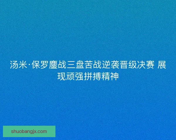 汤米·保罗鏖战三盘苦战逆袭晋级决赛 展现顽强拼搏精神