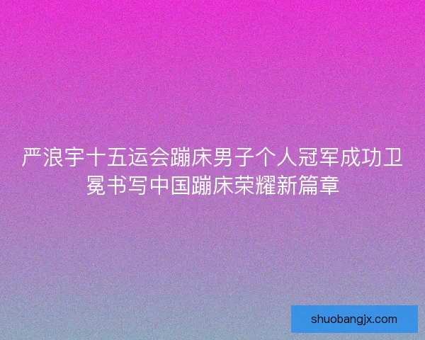 严浪宇十五运会蹦床男子个人冠军成功卫冕书写中国蹦床荣耀新篇章