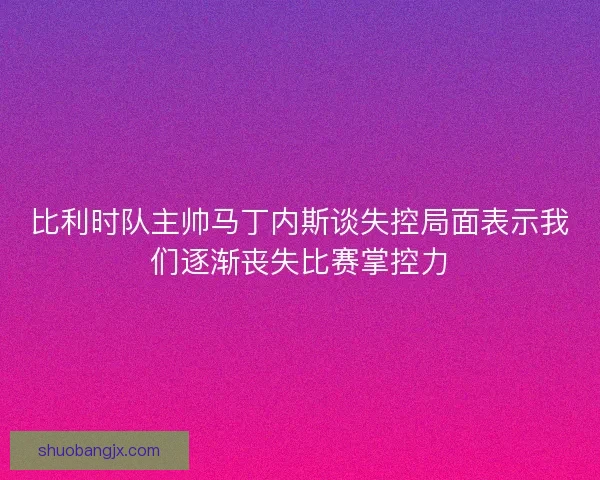比利时队主帅马丁内斯谈失控局面表示我们逐渐丧失比赛掌控力
