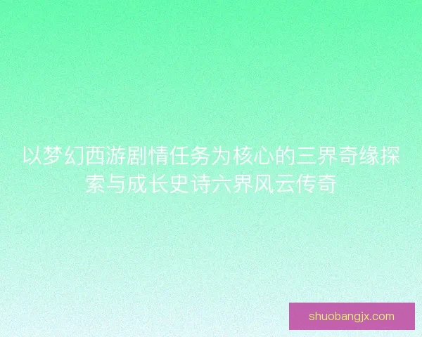 以梦幻西游剧情任务为核心的三界奇缘探索与成长史诗六界风云传奇