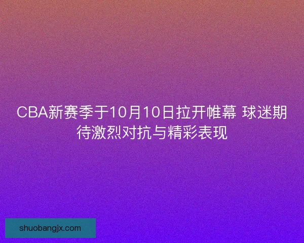 CBA新赛季于10月10日拉开帷幕 球迷期待激烈对抗与精彩表现