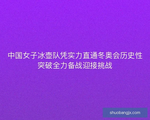 中国女子冰壶队凭实力直通冬奥会历史性突破全力备战迎接挑战