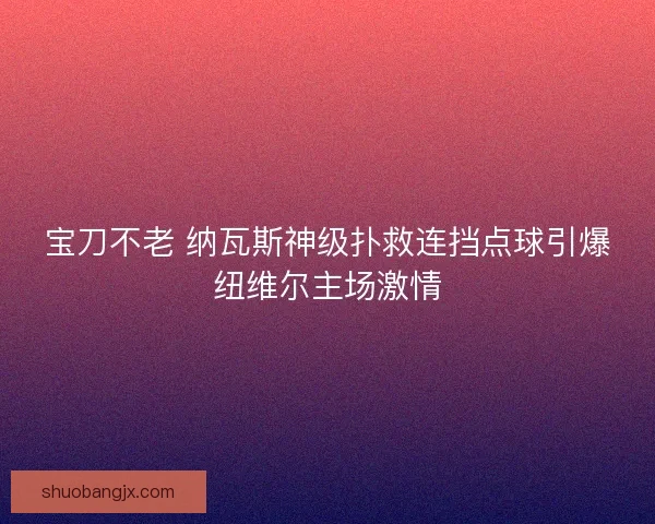宝刀不老 纳瓦斯神级扑救连挡点球引爆纽维尔主场激情