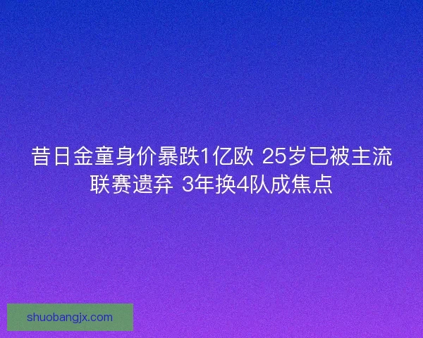 昔日金童身价暴跌1亿欧 25岁已被主流联赛遗弃 3年换4队成焦点